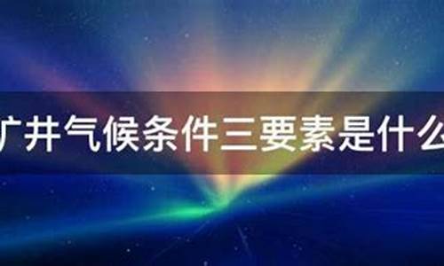 矿井气候条件三要素包括_矿井气候条件三要