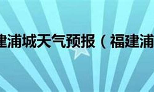 浦城天气预报30天准确_浦城天气预报