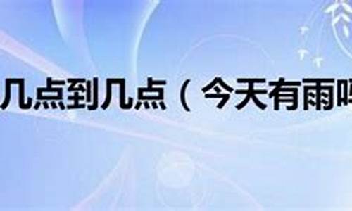 今天几点有雨下到几点_今天几点到几点才是下雨