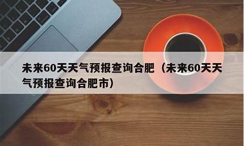 合肥未来60天天气预报查询_合肥未来60天天气预报查询表